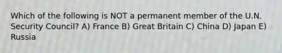 Which of the following is NOT a permanent member of the U.N. Security Council? A) France B) Great Britain C) China D) Japan E) Russia