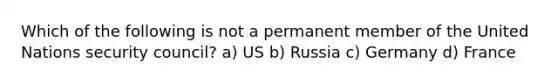 Which of the following is not a permanent member of the United Nations security council? a) US b) Russia c) Germany d) France