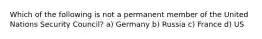 Which of the following is not a permanent member of the United Nations Security Council? a) Germany b) Russia c) France d) US