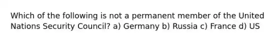 Which of the following is not a permanent member of the United Nations Security Council? a) Germany b) Russia c) France d) US