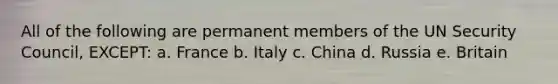 All of the following are permanent members of the UN Security Council, EXCEPT: a. France b. Italy c. China d. Russia e. Britain