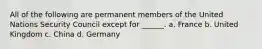 All of the following are permanent members of the United Nations Security Council except for ______. a. France b. United Kingdom c. China d. Germany