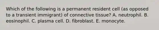 Which of the following is a permanent resident cell (as opposed to a transient immigrant) of connective tissue? A. neutrophil. B. eosinophil. C. plasma cell. D. fibroblast. E. monocyte.