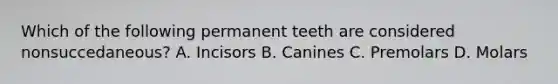 Which of the following permanent teeth are considered nonsuccedaneous? A. Incisors B. Canines C. Premolars D. Molars