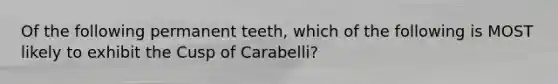 Of the following permanent teeth, which of the following is MOST likely to exhibit the Cusp of Carabelli?