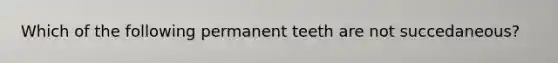 Which of the following permanent teeth are not succedaneous?