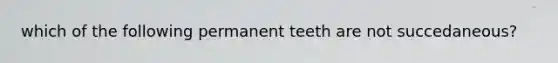 which of the following permanent teeth are not succedaneous?