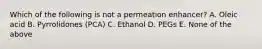 Which of the following is not a permeation enhancer? A. Oleic acid B. Pyrrolidones (PCA) C. Ethanol D. PEGs E. None of the above