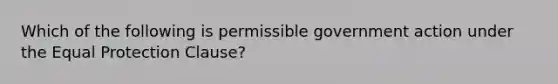 Which of the following is permissible government action under the Equal Protection Clause?