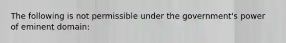 The following is not permissible under the government's power of eminent domain: