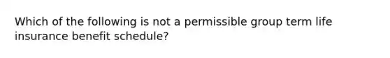 Which of the following is not a permissible group term life insurance benefit schedule?