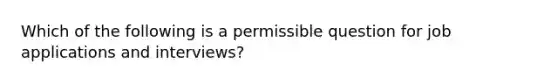 Which of the following is a permissible question for job applications and interviews?