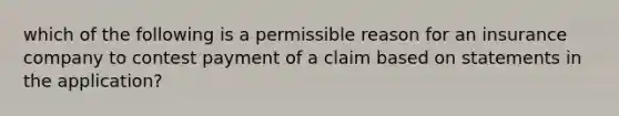 which of the following is a permissible reason for an insurance company to contest payment of a claim based on statements in the application?