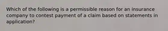 Which of the following is a permissible reason for an insurance company to contest payment of a claim based on statements in application?