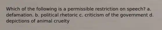 Which of the following is a permissible restriction on speech? a. defamation. b. political rhetoric c. criticism of the government d. depictions of animal cruelty