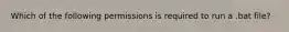 Which of the following permissions is required to run a .bat file?