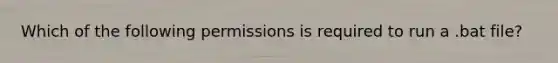 Which of the following permissions is required to run a .bat file?