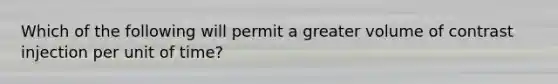 Which of the following will permit a greater volume of contrast injection per unit of time?