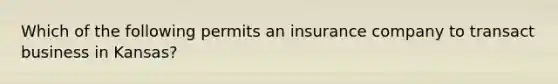 Which of the following permits an insurance company to transact business in Kansas?