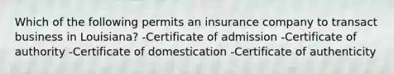 Which of the following permits an insurance company to transact business in Louisiana? -Certificate of admission -Certificate of authority -Certificate of domestication -Certificate of authenticity