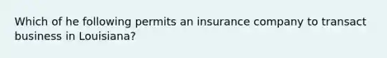 Which of he following permits an insurance company to transact business in Louisiana?