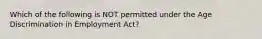 Which of the following is NOT permitted under the Age Discrimination in Employment Act?