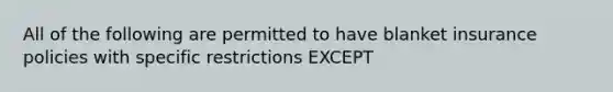 All of the following are permitted to have blanket insurance policies with specific restrictions EXCEPT