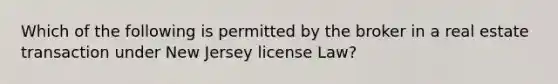 Which of the following is permitted by the broker in a real estate transaction under New Jersey license Law?