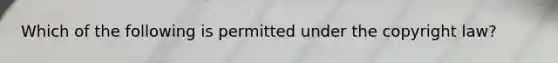 Which of the following is permitted under the copyright law?