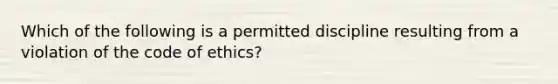 Which of the following is a permitted discipline resulting from a violation of the code of ethics?