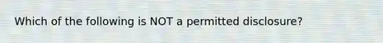 Which of the following is NOT a permitted disclosure?