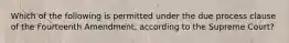 Which of the following is permitted under the due process clause of the Fourteenth Amendment, according to the Supreme Court?