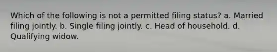 Which of the following is not a permitted filing status? a. Married filing jointly. b. Single filing jointly. c. Head of household. d. Qualifying widow.