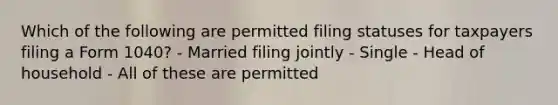 Which of the following are permitted filing statuses for taxpayers filing a Form 1040? - Married filing jointly - Single - Head of household - All of these are permitted