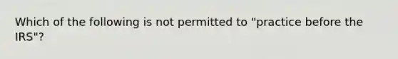 Which of the following is not permitted to "practice before the IRS"?