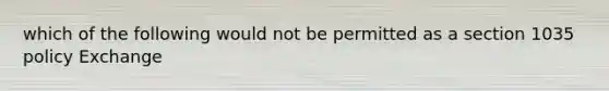 which of the following would not be permitted as a section 1035 policy Exchange