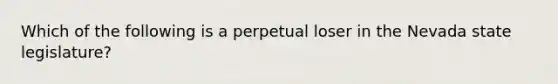 Which of the following is a perpetual loser in the Nevada state legislature?