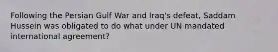 Following the Persian Gulf War and Iraq's defeat, Saddam Hussein was obligated to do what under UN mandated international agreement?