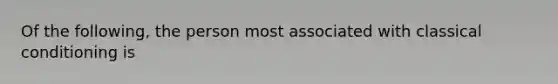 Of the following, the person most associated with classical conditioning is