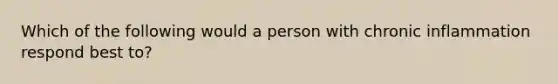 Which of the following would a person with chronic inflammation respond best to?