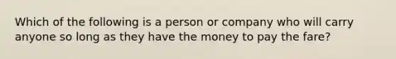 Which of the following is a person or company who will carry anyone so long as they have the money to pay the fare?