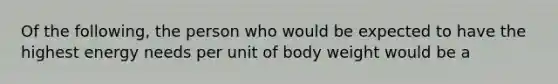 Of the following, the person who would be expected to have the highest energy needs per unit of body weight would be a