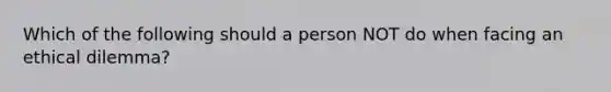 Which of the following should a person NOT do when facing an ethical dilemma?