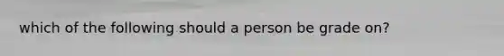 which of the following should a person be grade on?