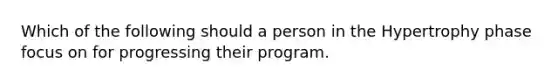 Which of the following should a person in the Hypertrophy phase focus on for progressing their program.