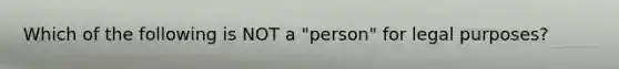 Which of the following is NOT a "person" for legal purposes?