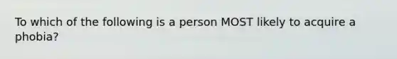 To which of the following is a person MOST likely to acquire a phobia?