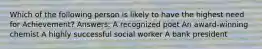 Which of the following person is likely to have the highest need for Achievement? Answers: A recognized poet An award-winning chemist A highly successful social worker A bank president