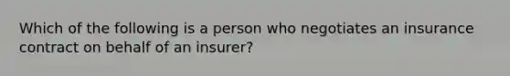 Which of the following is a person who negotiates an insurance contract on behalf of an insurer?