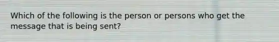 Which of the following is the person or persons who get the message that is being sent?